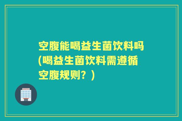 空腹能喝益生菌饮料吗(喝益生菌饮料需遵循空腹规则?) 空腹能喝益生菌饮料吗(喝益生菌饮料需遵循空腹规则?)