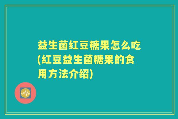 益生菌红豆糖果怎么吃(红豆益生菌糖果的食用方法介绍) 益生菌红豆糖果怎么吃(红豆益生菌糖果的食用方法介绍)