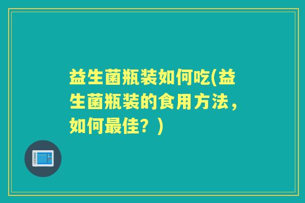 益生菌瓶装如何吃(益生菌瓶装的食用方法,如何佳?) 益生菌瓶装如何吃(益生菌瓶装的食用方法,如何佳?)