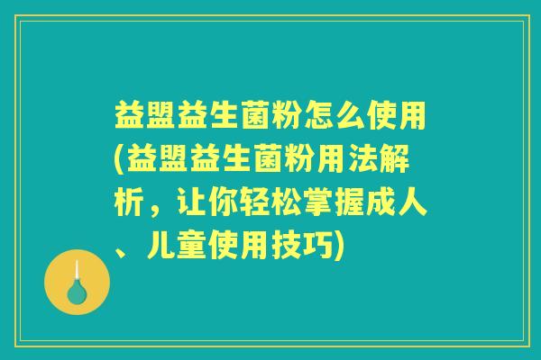 益盟益生菌粉怎么使用(益盟益生菌粉用法解析,让你轻松掌握成人、儿童使用技巧) 益盟益生菌粉怎么使用(益盟益生菌粉用法解析,让你轻松掌握成人、儿童使用技巧)