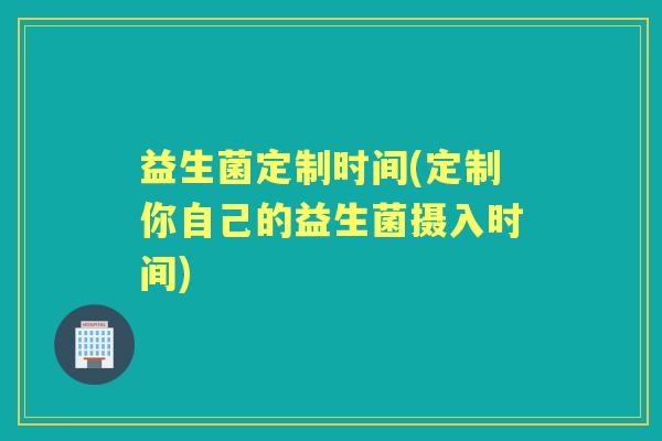 益生菌定制时间(定制你自己的益生菌摄入时间)