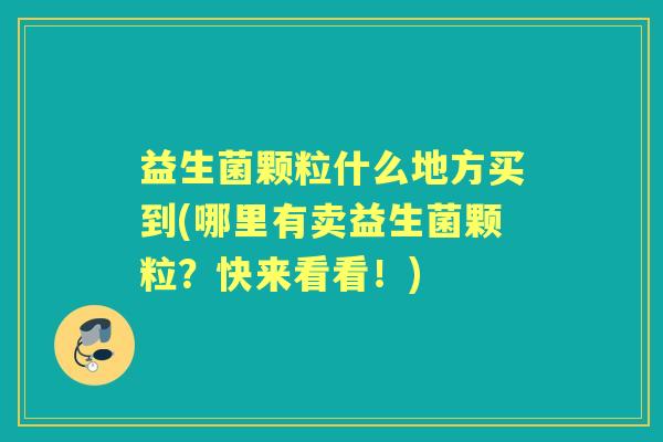 益生菌颗粒什么地方买到(哪里有卖益生菌颗粒？快来看看！)