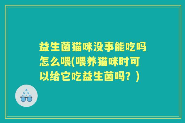 益生菌猫咪没事能吃吗怎么喂(喂养猫咪时可以给它吃益生菌吗?) 益生菌猫咪没事能吃吗怎么喂(喂养猫咪时可以给它吃益生菌吗?)