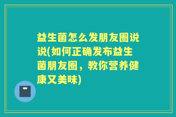 益生菌怎么发朋友圈说说(如何正确发布益生菌朋友圈，教你营养健康又美味)