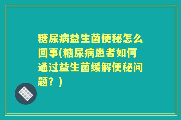 益生菌怎么回事(患者如何通过益生菌缓解问题？)