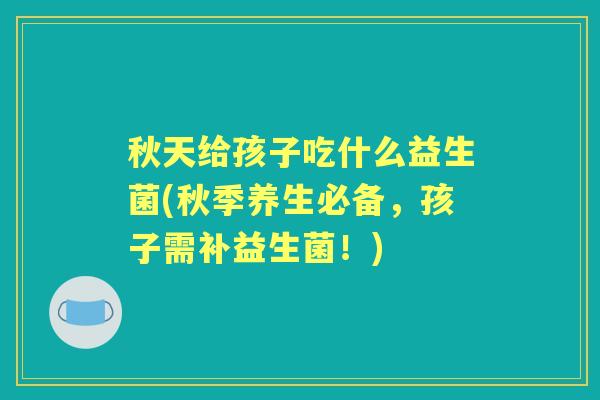 秋天给孩子吃什么益生菌(秋季养生必备，孩子需补益生菌！)