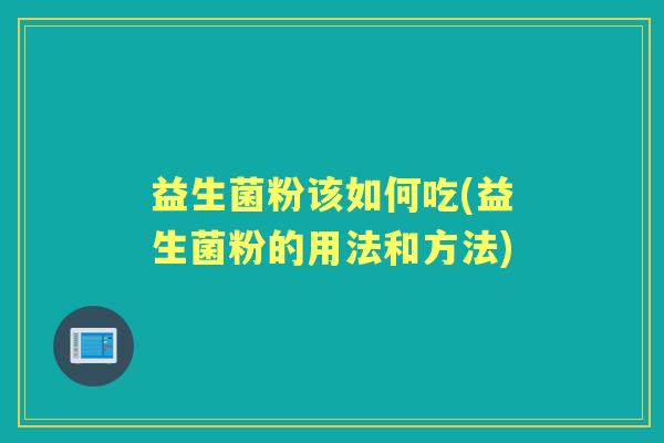 益生菌粉该如何吃(益生菌粉的用法和方法) 益生菌粉该如何吃(益生菌粉的用法和方法)