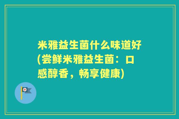 米雅益生菌什么味道好(尝鲜米雅益生菌:口感醇香,畅享健康) 米雅益生菌什么味道好(尝鲜米雅益生菌:口感醇香,畅享健康)