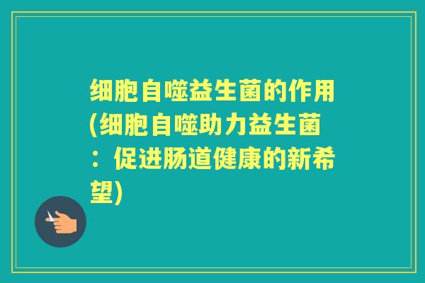 细胞自噬益生菌的作用(细胞自噬助力益生菌:促进肠道健康的新希望) 细胞自噬益生菌的作用(细胞自噬助力益生菌:促进肠道健康的新希望)