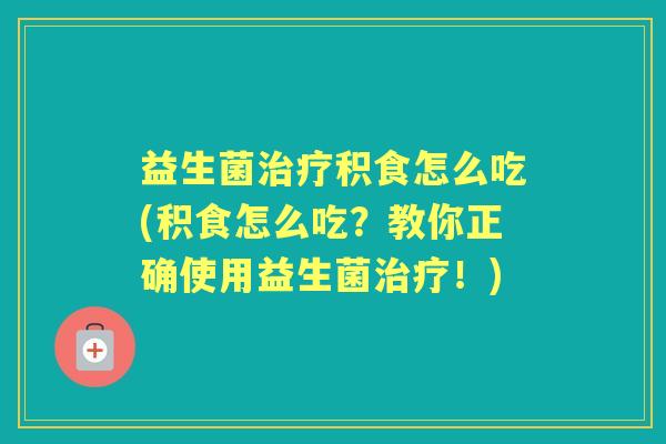 益生菌积食怎么吃(积食怎么吃？教你正确使用益生菌！)