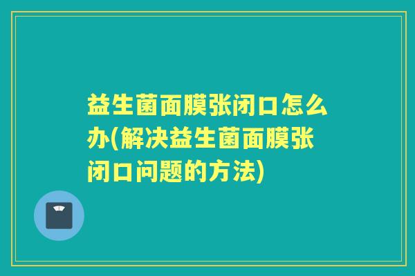 益生菌面膜张闭口怎么办(解决益生菌面膜张闭口问题的方法) 益生菌面膜张闭口怎么办(解决益生菌面膜张闭口问题的方法)