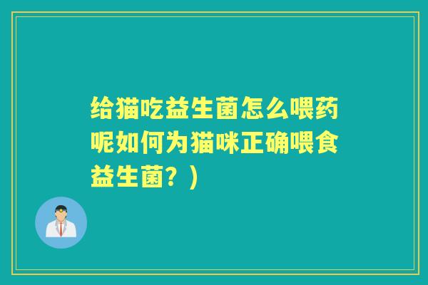 给猫吃益生菌怎么喂药呢如何为猫咪正确喂食益生菌?) 给猫吃益生菌怎么喂药呢如何为猫咪正确喂食益生菌?)