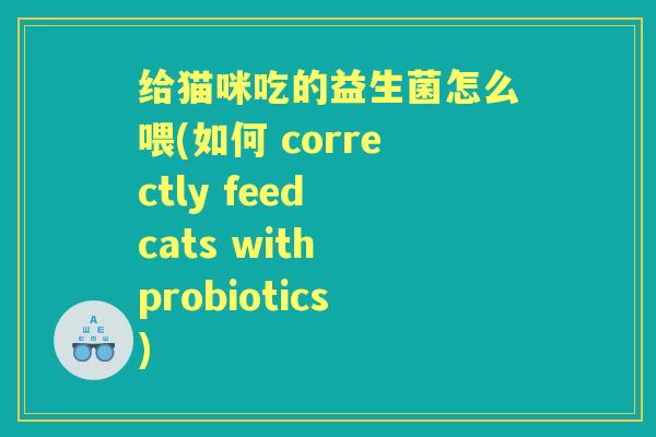 给猫咪吃的益生菌怎么喂(如何 correctly feed cats with probiotics)