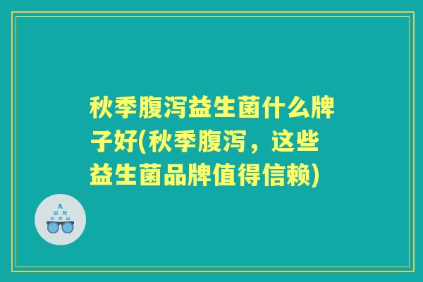 秋季益生菌什么牌子好(秋季,这些益生菌品牌值得信赖) 秋季益生菌什么牌子好(秋季,这些益生菌品牌值得信赖)