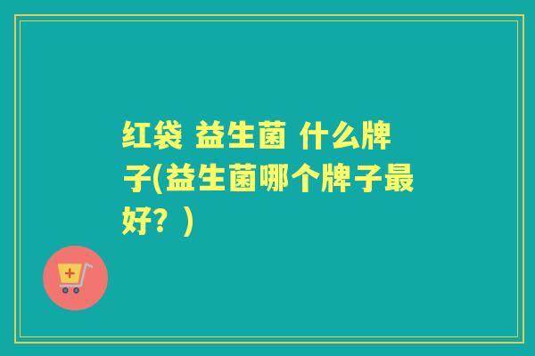 红袋 益生菌 什么牌子(益生菌哪个牌子好?) 红袋 益生菌 什么牌子(益生菌哪个牌子好?)