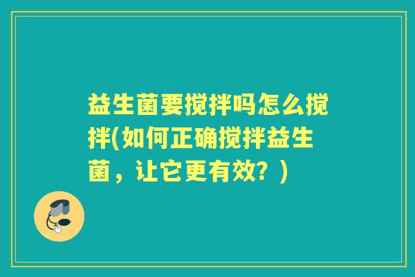 益生菌要搅拌吗怎么搅拌(如何正确搅拌益生菌,让它更有效?) 益生菌要搅拌吗怎么搅拌(如何正确搅拌益生菌,让它更有效?)