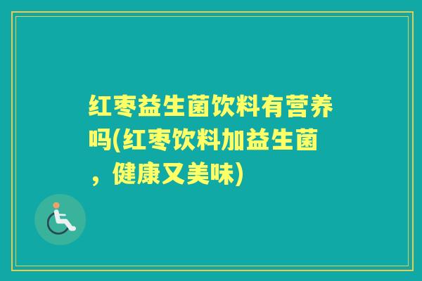 红枣益生菌饮料有营养吗(红枣饮料加益生菌,健康又美味) 红枣益生菌饮料有营养吗(红枣饮料加益生菌,健康又美味)