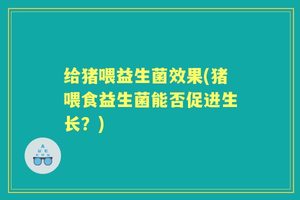 给猪喂益生菌效果(猪喂食益生菌能否促进生长?) 给猪喂益生菌效果(猪喂食益生菌能否促进生长?)