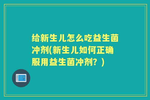 给新生儿怎么吃益生菌冲剂(新生儿如何正确服用益生菌冲剂?) 给新生儿怎么吃益生菌冲剂(新生儿如何正确服用益生菌冲剂?)