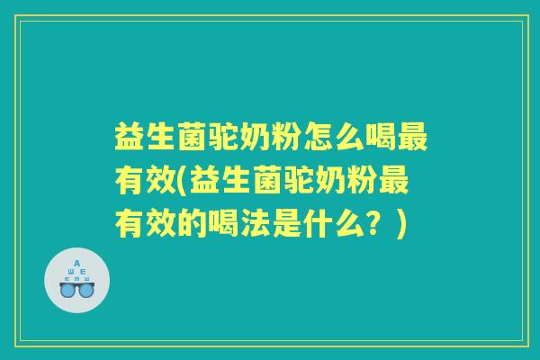 益生菌驼奶粉怎么喝有效(益生菌驼奶粉有效的喝法是什么?) 益生菌驼奶粉怎么喝有效(益生菌驼奶粉有效的喝法是什么?)