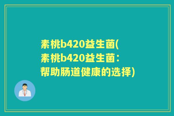 素桃b420益生菌(素桃b420益生菌:帮助肠道健康的选择) 素桃b420益生菌(素桃b420益生菌:帮助肠道健康的选择)
