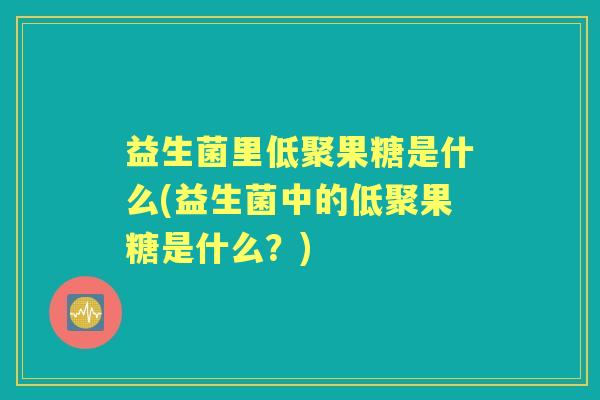益生菌里低聚果糖是什么(益生菌中的低聚果糖是什么?) 益生菌里低聚果糖是什么(益生菌中的低聚果糖是什么?)