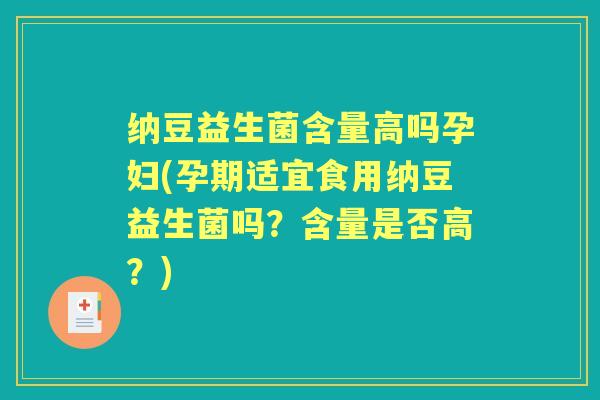 纳豆益生菌含量高吗孕妇(孕期适宜食用纳豆益生菌吗?含量是否高?) 纳豆益生菌含量高吗孕妇(孕期适宜食用纳豆益生菌吗?含量是否高?)
