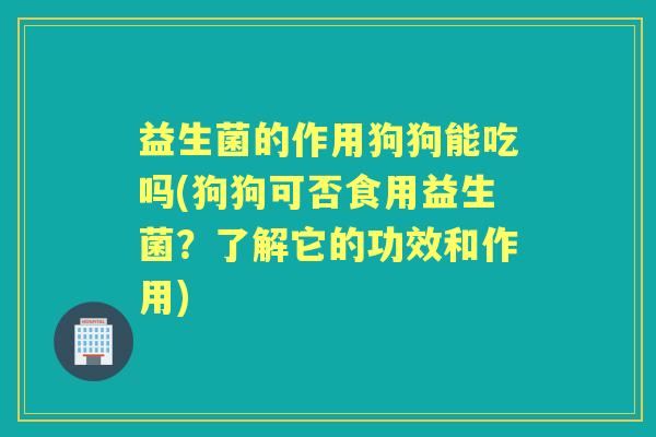 益生菌的作用狗狗能吃吗(狗狗可否食用益生菌?了解它的功效和作用) 益生菌的作用狗狗能吃吗(狗狗可否食用益生菌?了解它的功效和作用)