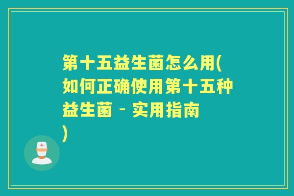 第十五益生菌怎么用(如何正确使用第十五种益生菌 - 实用指南) 第十五益生菌怎么用(如何正确使用第十五种益生菌 - 实用指南)