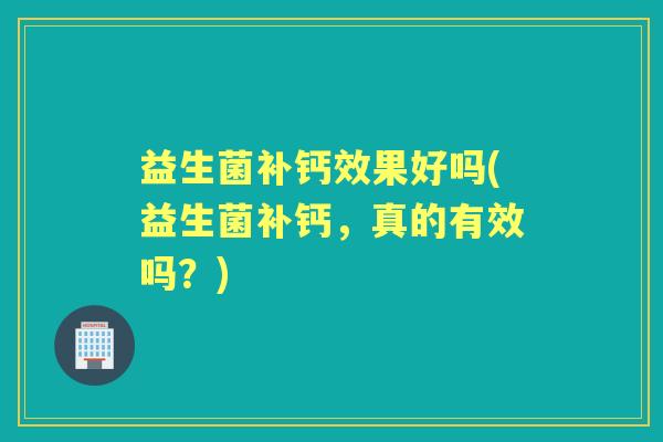 益生菌补钙效果好吗(益生菌补钙,真的有效吗?) 益生菌补钙效果好吗(益生菌补钙,真的有效吗?)