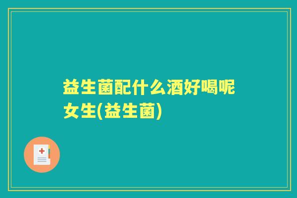 益生菌配什么酒好喝呢女生(益生菌) 益生菌配什么酒好喝呢女生(益生菌)