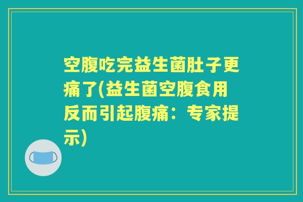 空腹吃完益生菌肚子更痛了(益生菌空腹食用反而引起：专家提示)