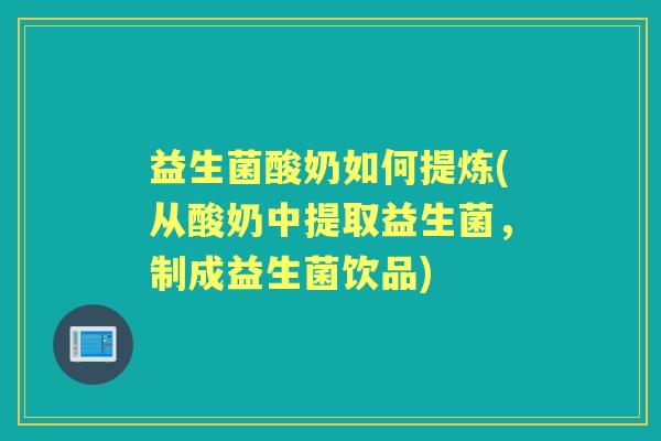 益生菌酸奶如何提炼(从酸奶中提取益生菌，制成益生菌饮品)