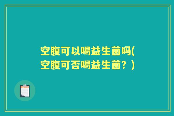 空腹可以喝益生菌吗(空腹可否喝益生菌?) 空腹可以喝益生菌吗(空腹可否喝益生菌?)