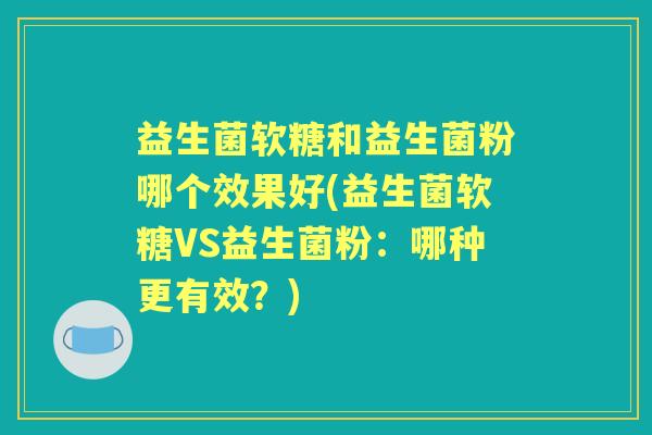益生菌软糖和益生菌粉哪个效果好(益生菌软糖VS益生菌粉:哪种更有效?) 益生菌软糖和益生菌粉哪个效果好(益生菌软糖VS益生菌粉:哪种更有效?)