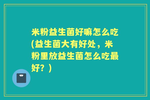 米粉益生菌好嘛怎么吃(益生菌大有好处，米粉里放益生菌怎么吃好？)