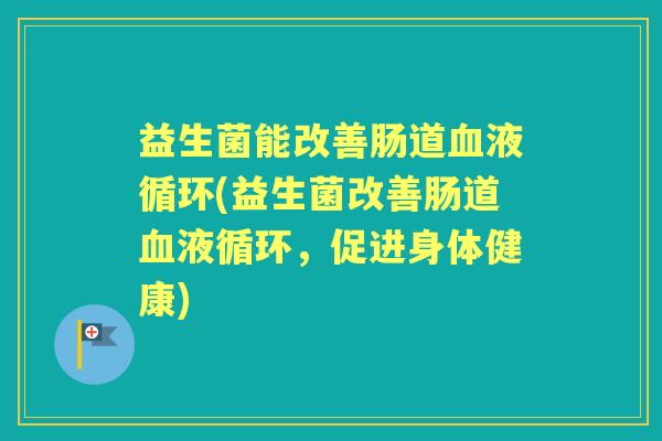 益生菌能改善肠道(益生菌改善肠道,促进身体健康) 益生菌能改善肠道(益生菌改善肠道,促进身体健康)