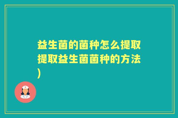 益生菌的菌种怎么提取提取益生菌菌种的方法) 益生菌的菌种怎么提取提取益生菌菌种的方法)