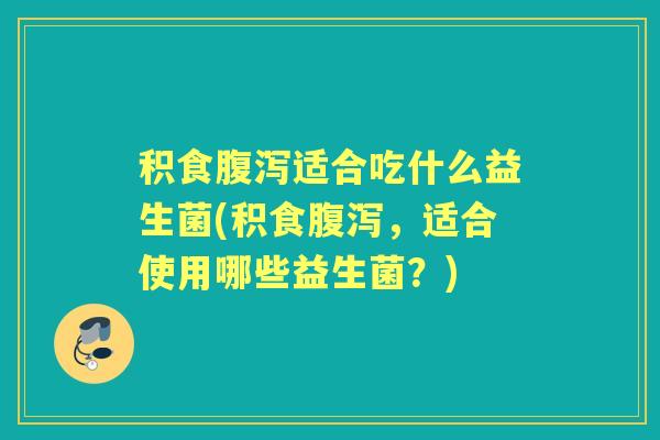 积食适合吃什么益生菌(积食,适合使用哪些益生菌?) 积食适合吃什么益生菌(积食,适合使用哪些益生菌?)