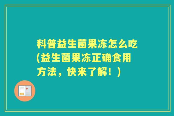 科普益生菌果冻怎么吃(益生菌果冻正确食用方法,快来了解!) 科普益生菌果冻怎么吃(益生菌果冻正确食用方法,快来了解!)