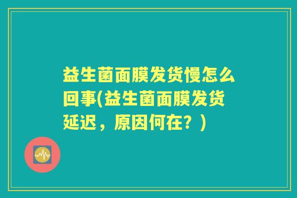 益生菌面膜发货慢怎么回事(益生菌面膜发货延迟,原因何在?) 益生菌面膜发货慢怎么回事(益生菌面膜发货延迟,原因何在?)