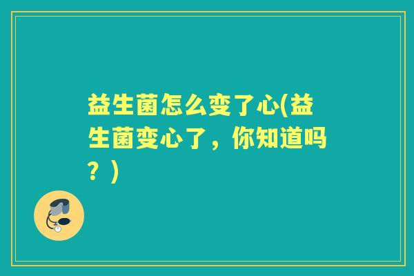 益生菌怎么变了心(益生菌变心了,你知道吗?) 益生菌怎么变了心(益生菌变心了,你知道吗?)