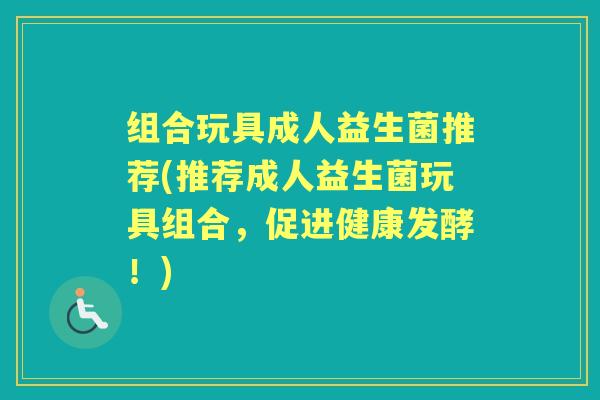 组合玩具成人益生菌推荐(推荐成人益生菌玩具组合,促进健康发酵!) 组合玩具成人益生菌推荐(推荐成人益生菌玩具组合,促进健康发酵!)