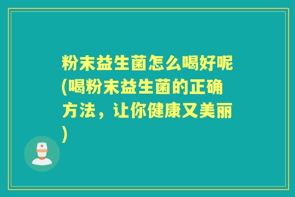 粉末益生菌怎么喝好呢(喝粉末益生菌的正确方法,让你健康又美丽) 粉末益生菌怎么喝好呢(喝粉末益生菌的正确方法,让你健康又美丽)