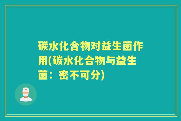 碳水化合物对益生菌作用(碳水化合物与益生菌:密不可分) 碳水化合物对益生菌作用(碳水化合物与益生菌:密不可分)
