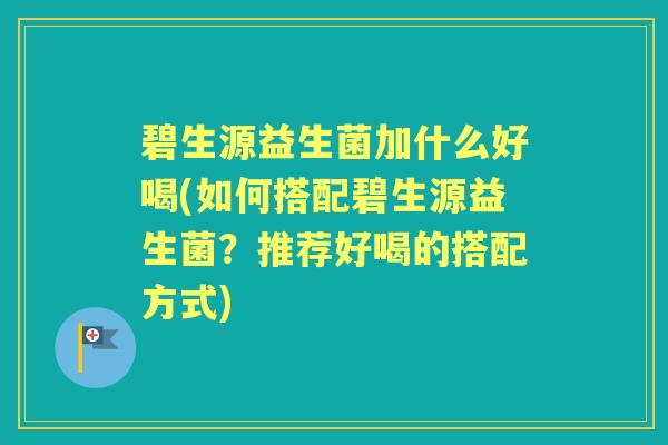 碧生源益生菌加什么好喝(如何搭配碧生源益生菌?推荐好喝的搭配方式) 碧生源益生菌加什么好喝(如何搭配碧生源益生菌?推荐好喝的搭配方式)