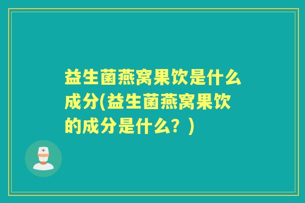 益生菌燕窝果饮是什么成分(益生菌燕窝果饮的成分是什么？)