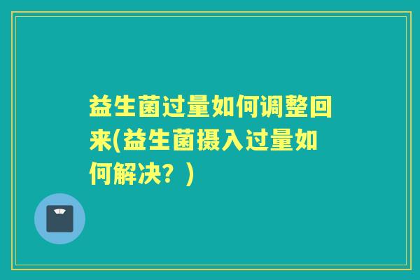益生菌过量如何调整回来(益生菌摄入过量如何解决？)