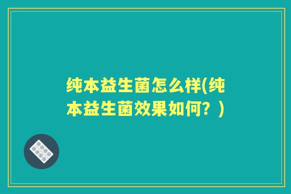 纯本益生菌怎么样(纯本益生菌效果如何？)