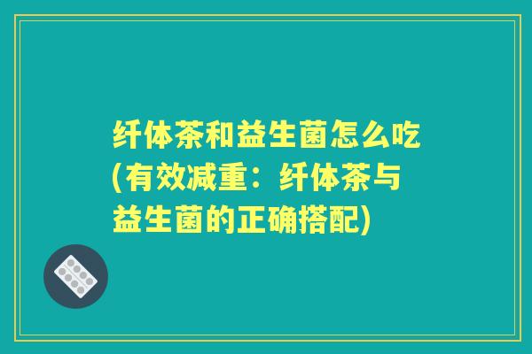 纤体茶和益生菌怎么吃(有效减重:纤体茶与益生菌的正确搭配) 纤体茶和益生菌怎么吃(有效减重:纤体茶与益生菌的正确搭配)